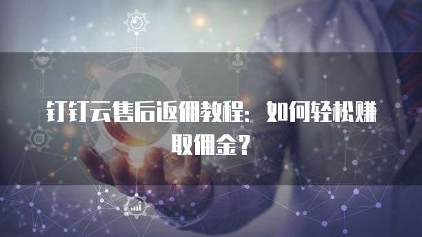 钉钉云售后返佣教程:如何轻松赚取佣金?