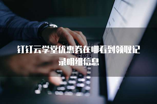 钉钉云学堂优惠券在哪看到领取记录明细信息