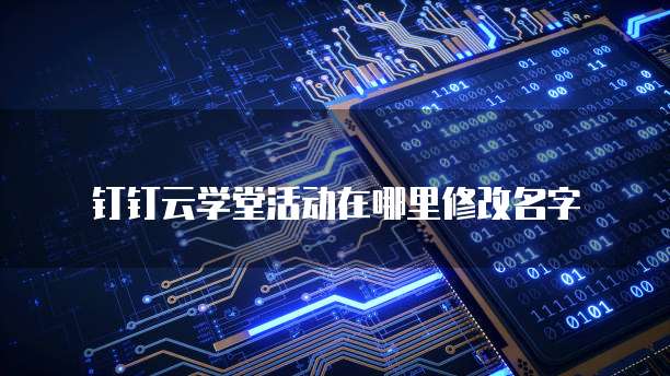 钉钉云学堂活动在哪里修改名字