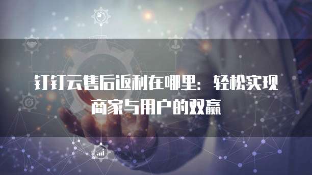 钉钉云售后返利在哪里:轻松实现商家与用户的双赢