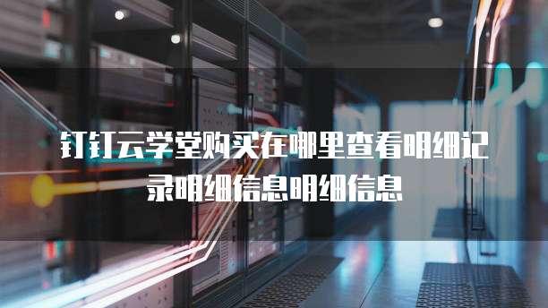 钉钉云学堂购买在哪里查看明细记录明细信息明细信息