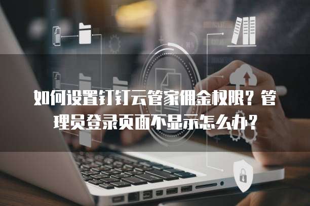 如何设置钉钉云管家佣金权限?管理员登录页面不显示怎么办?