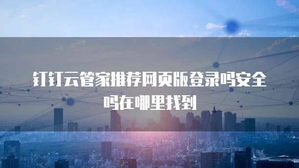 钉钉云管家推荐网页版登录吗安全吗在哪里找到