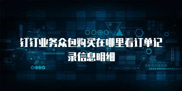 钉钉业务众包购买在哪里看订单记录信息明细
