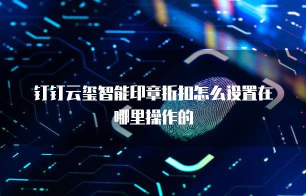 钉钉云玺智能印章折扣怎么设置在哪里操作的