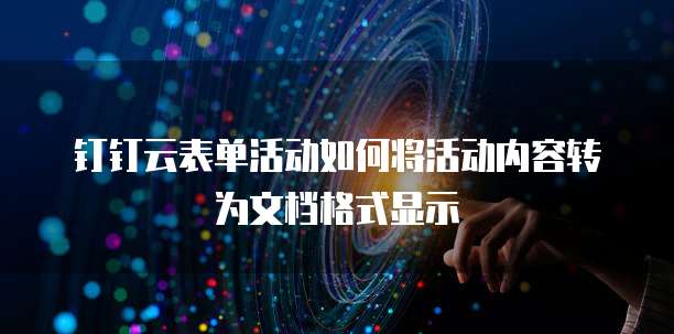 钉钉云表单活动如何将活动内容转为文档格式显示