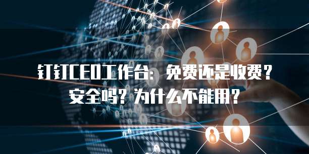 钉钉CEO工作台:免费还是收费?安全吗?为什么不能用?