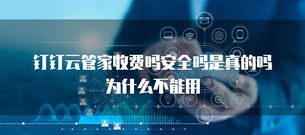 钉钉云管家收费吗安全吗是真的吗为什么不能用