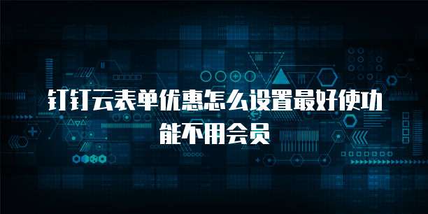 钉钉云表单优惠怎么设置最好使功能不用会员