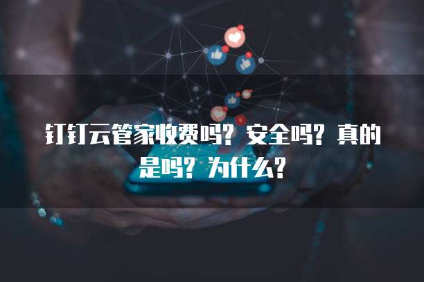 钉钉云管家收费吗? 安全吗? 真的是吗? 为什么?