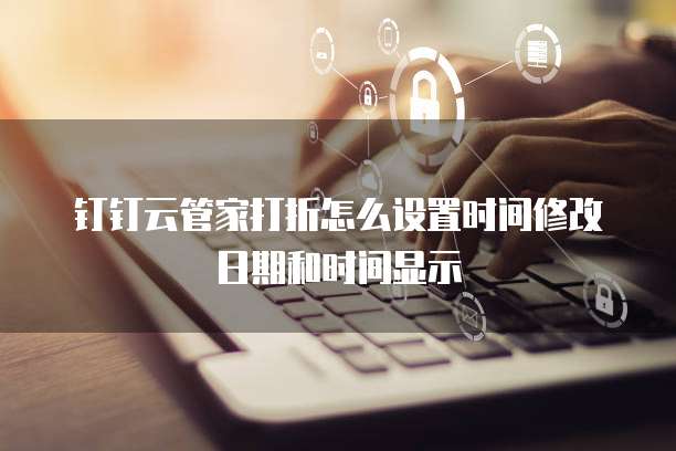 钉钉云管家打折怎么设置时间修改日期和时间显示