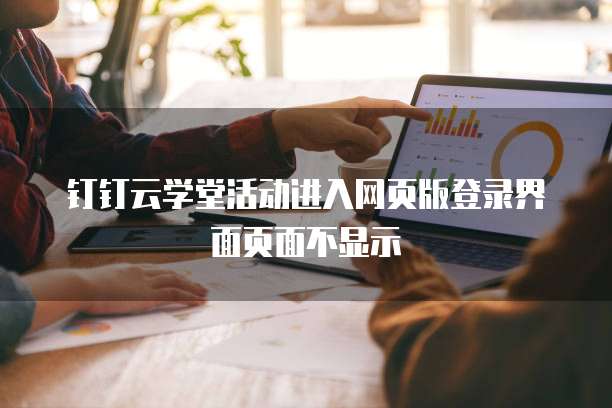 钉钉云学堂活动进入网页版登录界面页面不显示
