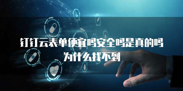 钉钉云表单便宜吗安全吗是真的吗为什么找不到