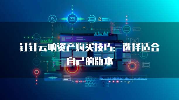 钉钉云呐资产购买技巧:选择适合自己的版本