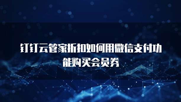 钉钉云管家折扣如何用微信支付功能购买会员券