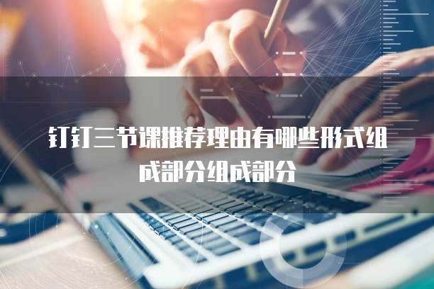 钉钉三节课推荐理由有哪些形式组成部分组成部分