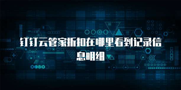 钉钉云管家折扣在哪里看到记录信息明细