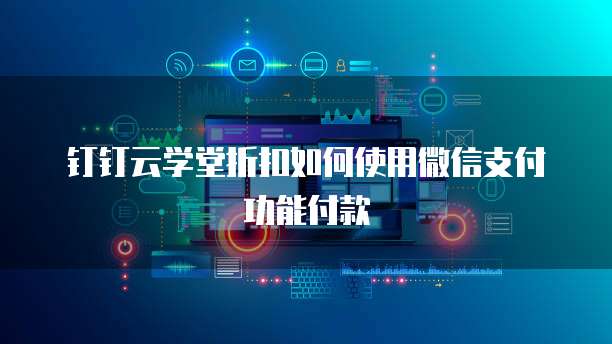 钉钉云学堂折扣如何使用微信支付功能付款