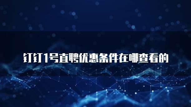钉钉1号直聘优惠条件在哪查看的