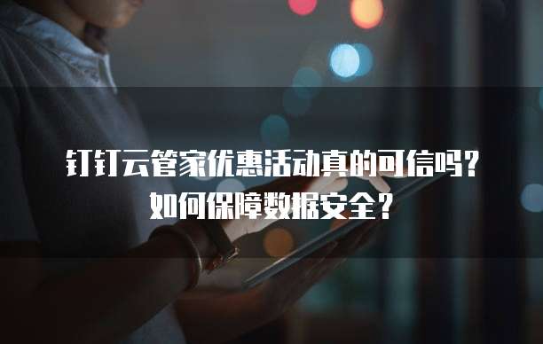 钉钉云管家优惠活动真的可信吗?如何保障数据安全?