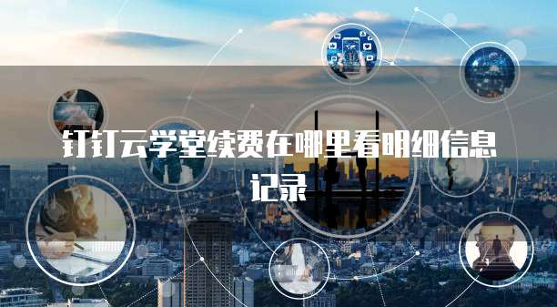 钉钉云学堂续费在哪里看明细信息记录