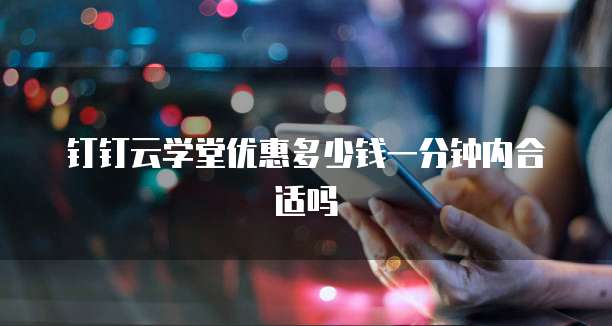 钉钉云学堂优惠多少钱一分钟内合适吗
