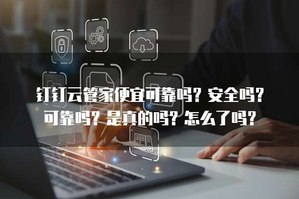 钉钉云管家便宜可靠吗?安全吗?可靠吗?是真的吗?怎么了吗?