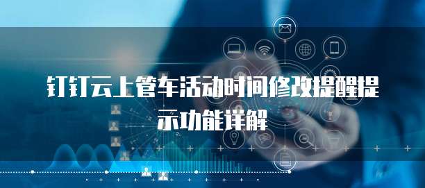 钉钉云上管车活动时间修改提醒提示功能详解
