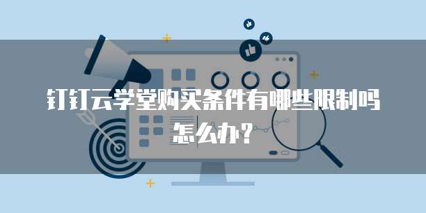 钉钉云学堂购买条件有哪些限制吗怎么办？