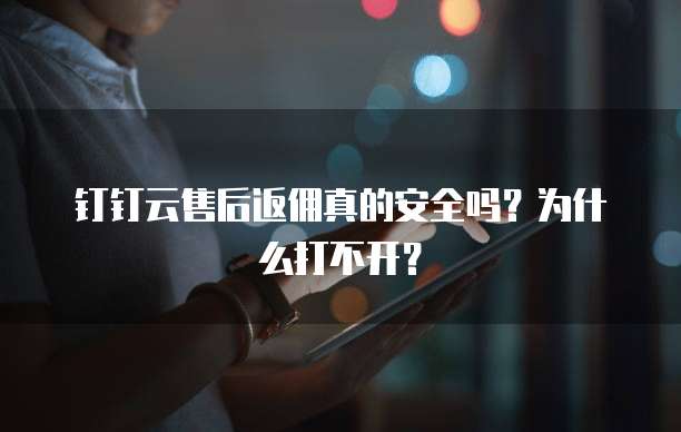 钉钉云售后返佣真的安全吗?为什么打不开?