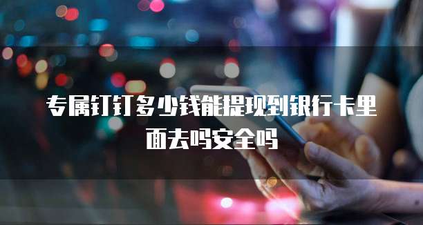 专属钉钉多少钱能提现到银行卡里面去吗安全吗