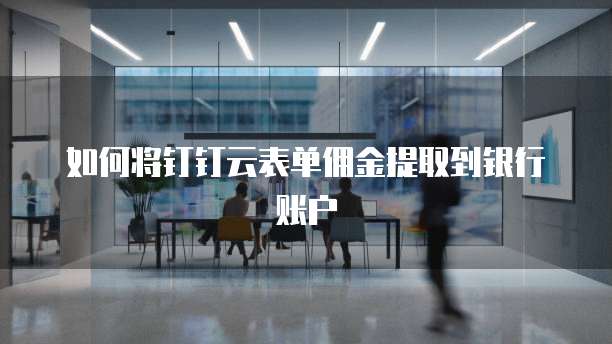 如何将钉钉云表单佣金提取到银行账户