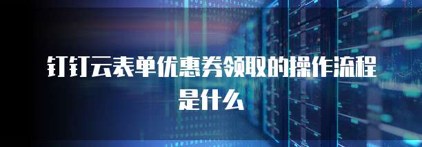 钉钉云表单优惠券领取的操作流程是什么