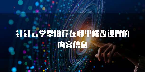 钉钉云学堂推荐在哪里修改设置的内容信息