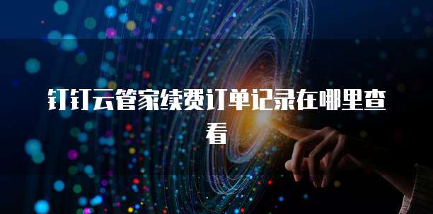 钉钉云管家续费订单记录在哪里查看