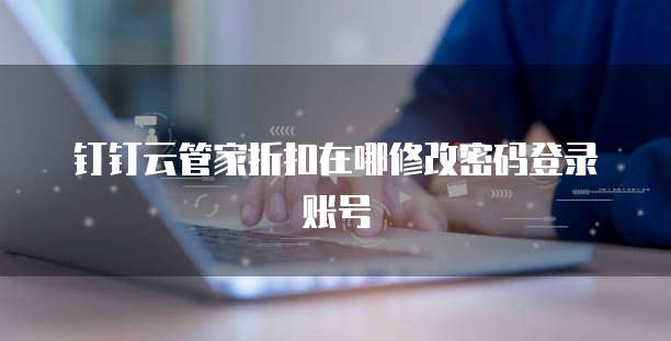 钉钉云管家折扣在哪修改密码登录账号