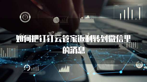 如何把钉钉云管家返利转到微信里的消息