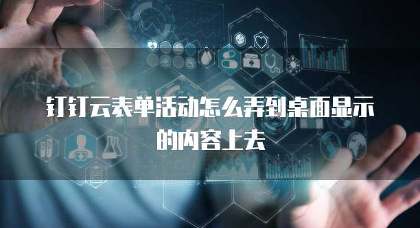 钉钉云表单活动怎么弄到桌面显示的内容上去