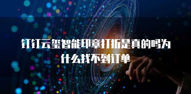 钉钉云玺智能印章打折是真的吗为什么找不到订单