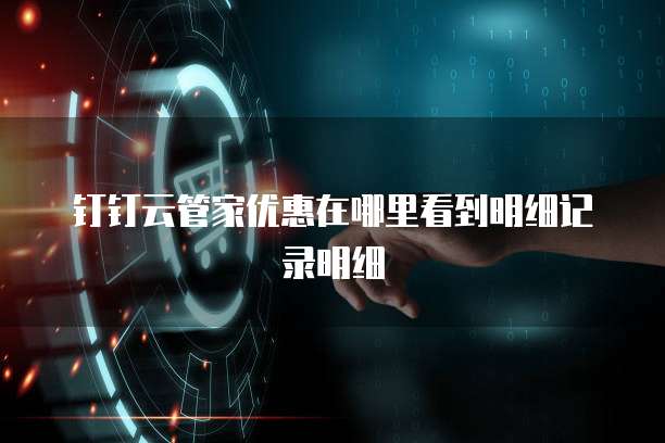 钉钉云管家优惠在哪里看到明细记录明细