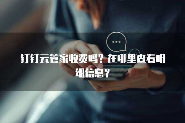 钉钉云管家收费吗?在哪里查看明细信息?