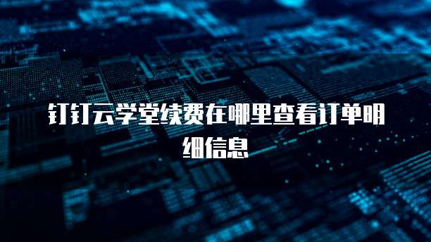 钉钉云学堂续费在哪里查看订单明细信息