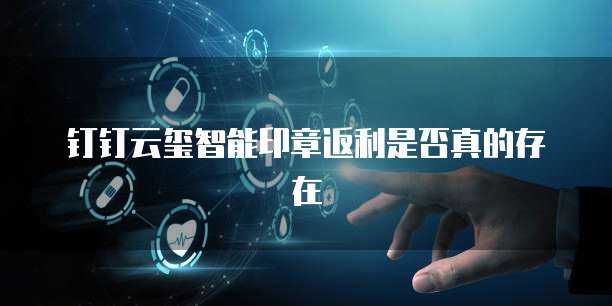 钉钉云玺智能印章返利是否真的存在