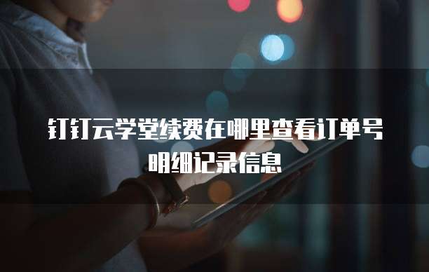 钉钉云学堂续费在哪里查看订单号明细记录信息