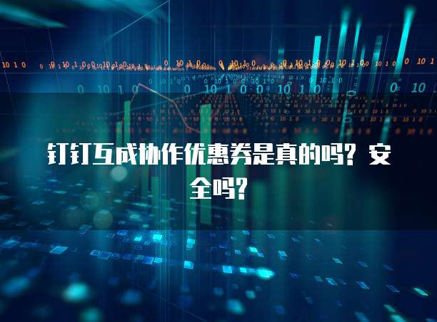钉钉互成协作优惠券是真的吗? 安全吗?