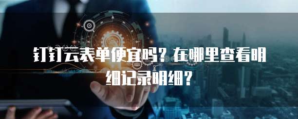 钉钉云表单便宜吗?在哪里查看明细记录明细?