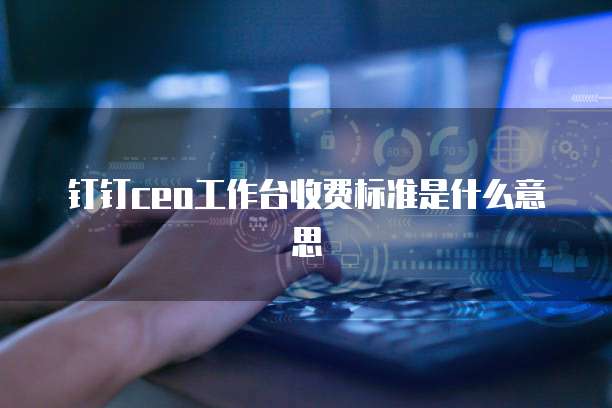 钉钉CEO工作台收费标准是什么意思
