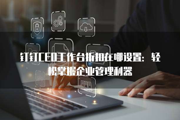 钉钉CEO工作台折扣在哪设置:轻松掌握企业管理利器