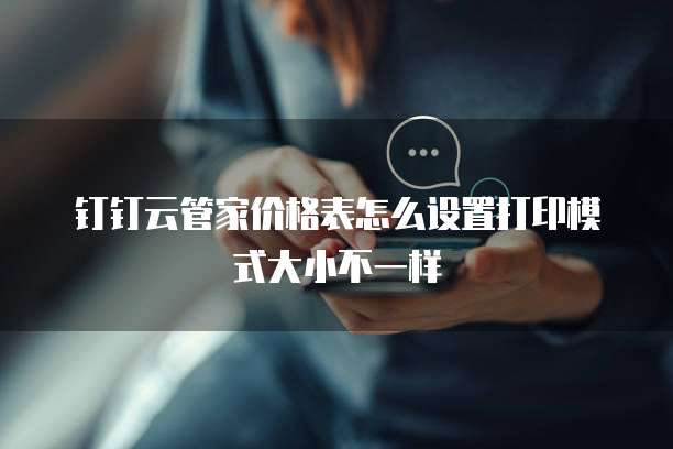 钉钉云管家价格表怎么设置打印模式大小不一样