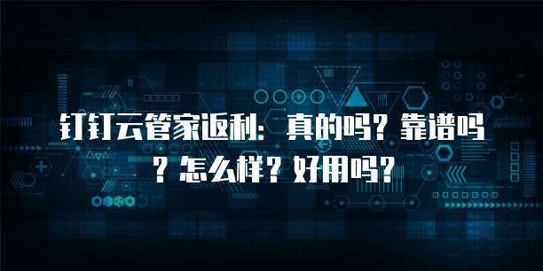 钉钉云管家返利:真的吗?靠谱吗?怎么样?好用吗?